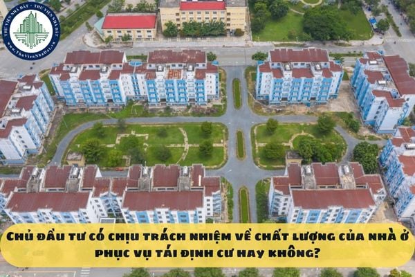 Chủ đầu tư có chịu trách nhiệm về chất lượng của nhà ở phục vụ tái định cư hay không?