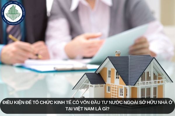 Điều kiện để tổ chức kinh tế có vốn đầu tư nước ngoài sở hữu nhà ở tại Việt Nam là gì?