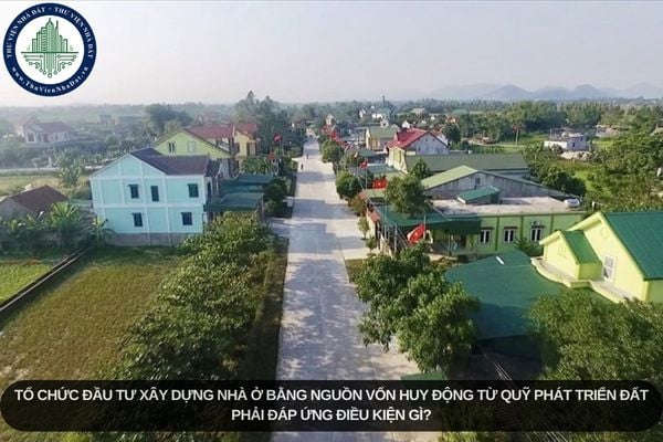 Tổ chức đầu tư xây dựng nhà ở bằng nguồn vốn huy động từ Quỹ phát triển đất phải đáp ứng điều kiện gì?