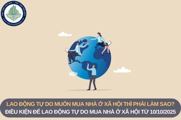 Lao động tự do muốn mua nhà ở xã hội thì phải làm sao? Điều kiện để lao động tự do mua nhà ở xã hội từ 10/10/2025