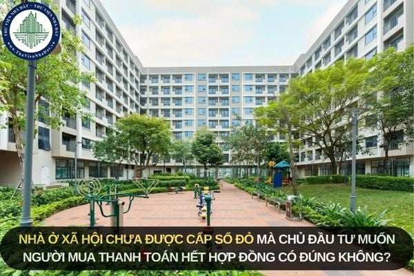 Nhà ở xã hội chưa được cấp sổ đỏ mà chủ đầu tư muốn người mua thanh toán hết hợp đồng có đúng không?