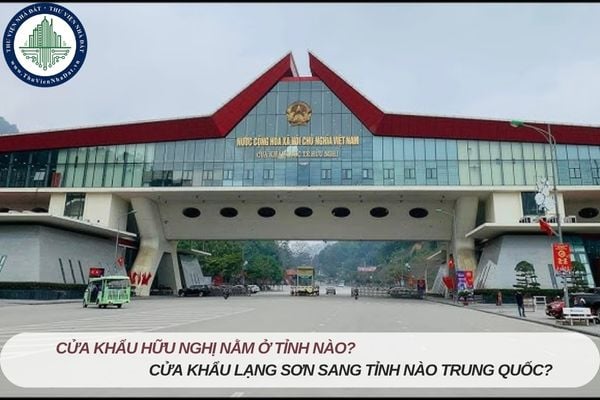 Cửa khẩu Hữu Nghị nằm ở tỉnh nào? Cửa khẩu Lạng Sơn sang tỉnh nào Trung Quốc?