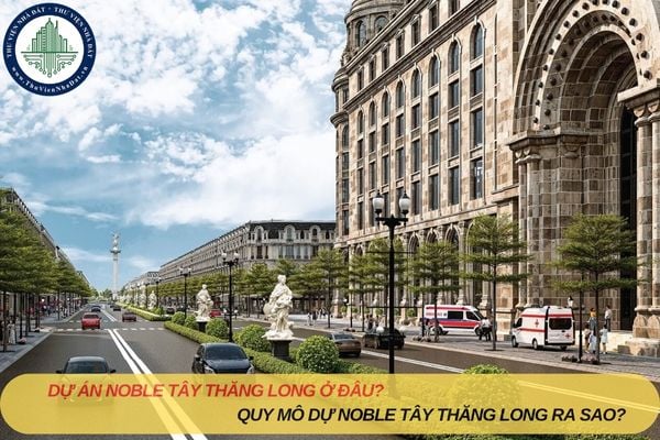 Dự án Noble Tây Thăng Long ở đâu? Quy mô dự án Noble Tây Thăng Long ra sao?