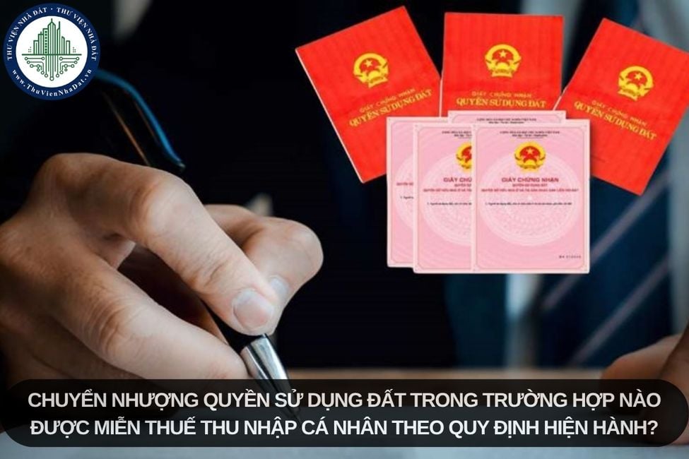 Chuyển nhượng quyền sử dụng đất trong trường hợp nào được miễn thuế thu nhập cá nhân theo quy định hiện hành?