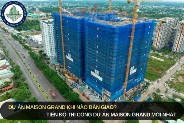 Dự án Maison Grand khi nào bàn giao? Tiến độ thi công dự án Maison Grand mới nhất
