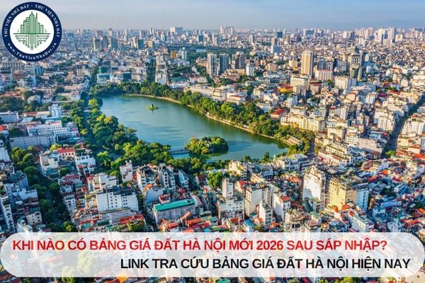 Khi nào có bảng giá đất Hà Nội mới 2026 sau sáp nhập? Link tra cứu bảng giá đất Hà Nội hiện nay
