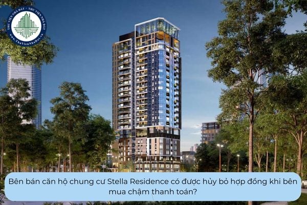 Bên bán căn hộ chung cư Stella Residence có được hủy bỏ hợp đồng khi bên mua chậm thanh toán?