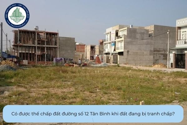 Có được thế chấp đất đường số 12 Tân Bình khi đất đang bị tranh chấp?