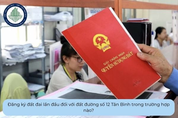 Đăng ký đất đai lần đầu đối với đất đường số 12 Tân Bình trong trường hợp nào?