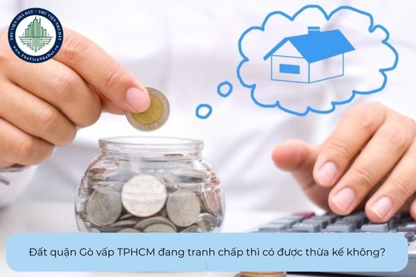 Đất quận Gò vấp TPHCM đang tranh chấp thì có được thừa kế không?