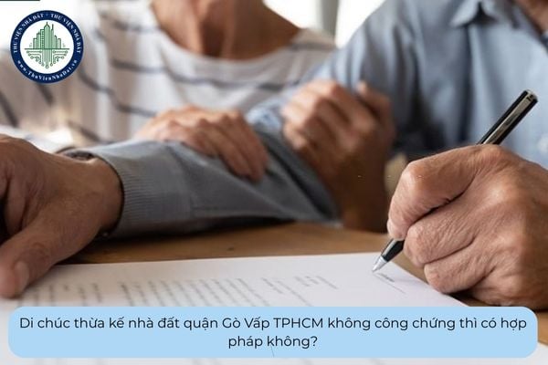 Di chúc thừa kế nhà đất quận Gò Vấp TPHCM không công chứng thì có hợp pháp không?