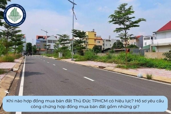 Khi nào hợp đồng mua bán đất Thủ Đức TPHCM có hiệu lực? Hồ sơ yêu cầu công chứng hợp đồng mua bán đất gồm những gì?
