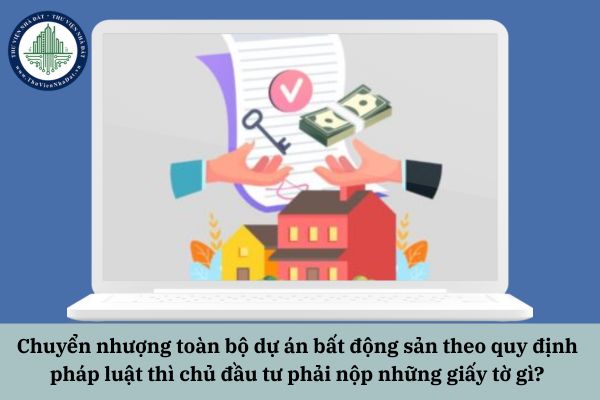 Chuyển nhượng toàn bộ dự án bất động sản theo quy định pháp luật thì chủ đầu tư phải nộp những giấy tờ gì?