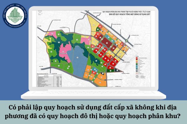 Có phải lập quy hoạch sử dụng đất cấp xã không khi địa phương đã có quy hoạch đô thị hoặc quy hoạch phân khu?