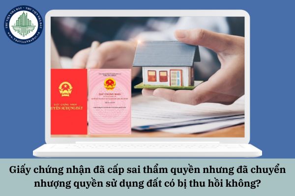 Giấy chứng nhận đã cấp sai thẩm quyền nhưng đã chuyển nhượng quyền sử dụng đất có bị thu hồi không?