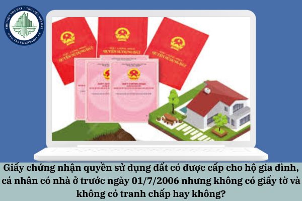 Giấy chứng nhận quyền sử dụng đất có được cấp cho hộ gia đình, cá nhân có nhà ở trước ngày 01/7/2006 nhưng không có giấy tờ và không có tranh chấp hay không?