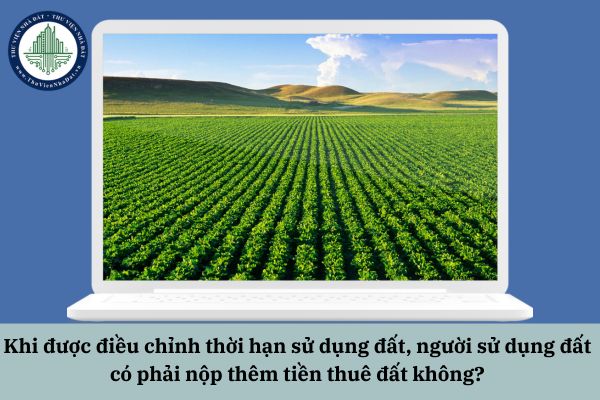 Khi được điều chỉnh thời hạn sử dụng đất, người sử dụng đất có phải nộp thêm tiền thuê đất không?