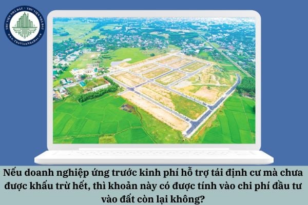 Nếu doanh nghiệp ứng trước kinh phí hỗ trợ tái định cư mà chưa được khấu trừ hết, thì khoản này có được tính vào chi phí đầu tư vào đất còn lại không?