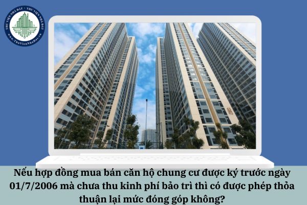 Nếu hợp đồng mua bán căn hộ chung cư được ký trước ngày 01/7/2006 mà chưa thu kinh phí bảo trì thì có được phép thỏa thuận lại mức đóng góp không?