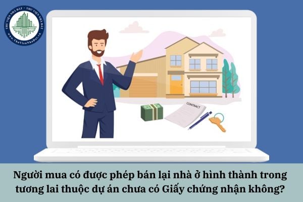 Người mua có được phép bán lại nhà ở hình thành trong tương lai thuộc dự án chưa có Giấy chứng nhận không?