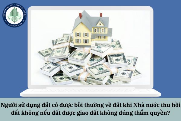 Người sử dụng đất có được bồi thường về đất khi Nhà nước thu hồi đất không nếu đất được giao đất không đúng thẩm quyền?