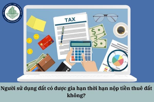 Người sử dụng đất có được gia hạn thời hạn nộp tiền thuê đất không?