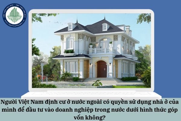 Người Việt Nam định cư ở nước ngoài có quyền sử dụng nhà ở của mình để đầu tư vào doanh nghiệp trong nước dưới hình thức góp vốn không?