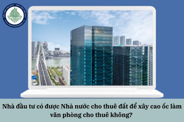 Nhà đầu tư có được Nhà nước cho thuê đất để xây cao ốc làm văn phòng cho thuê không?