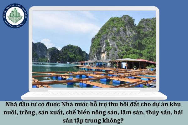 Nhà đầu tư có được Nhà nước hỗ trợ thu hồi đất cho dự án khu nuôi, trồng, sản xuất, chế biến nông sản, lâm sản, thủy sản, hải sản tập trung không?
