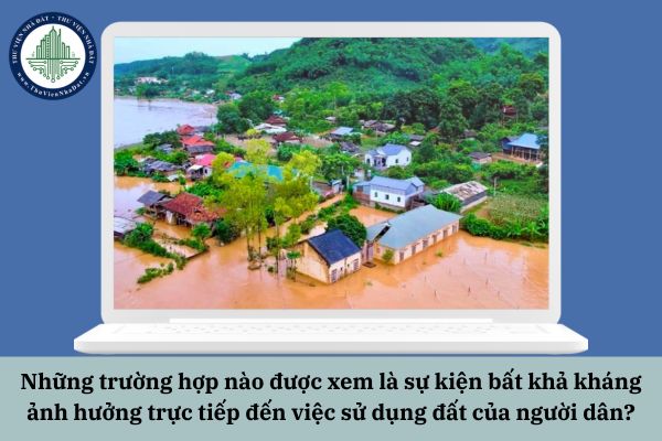 Những trường hợp nào được xem là sự kiện bất khả kháng ảnh hưởng trực tiếp đến việc sử dụng đất của người dân?