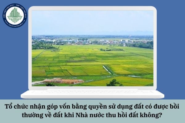 Tổ chức nhận góp vốn bằng quyền sử dụng đất có được bồi thường về đất khi Nhà nước thu hồi đất không?