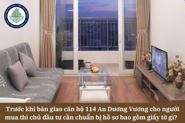 Trước khi bàn giao căn hộ 114 An Dương Vương cho người mua thì chủ đầu tư cần chuẩn bị hồ sơ bao gồm giấy tờ gì? 