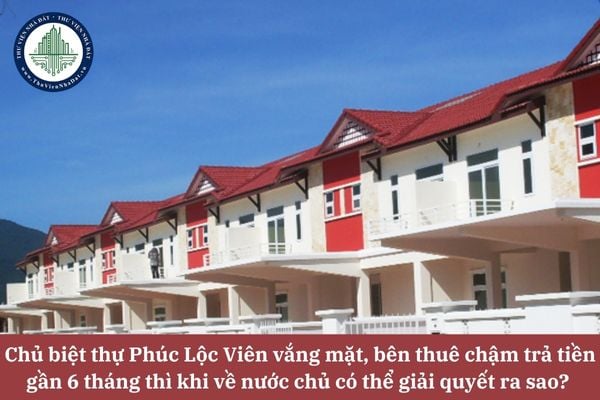 Chủ biệt thự Phúc Lộc Viên vắng mặt, bên thuê chậm trả tiền gần 6 tháng thì khi về nước chủ có thể giải quyết ra sao?