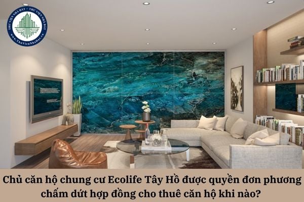 Chủ căn hộ chung cư Ecolife Tây Hồ được quyền đơn phương chấm dứt hợp đồng cho thuê căn hộ khi nào? 