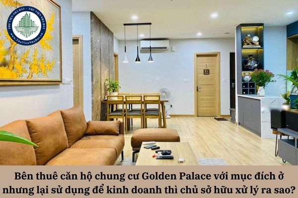 Bên thuê căn hộ chung cư Golden Palace với mục đích ở nhưng lại sử dụng để kinh doanh thì chủ sở hữu xử lý ra sao? 