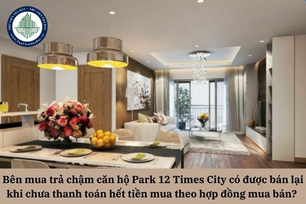 Bên mua trả chậm căn hộ Park 12 Times City có được bán lại khi chưa thanh toán hết tiền mua theo hợp đồng mua bán? 