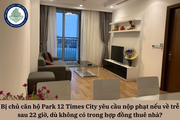 Bị chủ căn hộ Park 12 Times City yêu cầu nộp phạt nếu về trễ sau 22 giờ, dù không có trong hợp đồng thuê nhà thì phải xử lý ra sao?