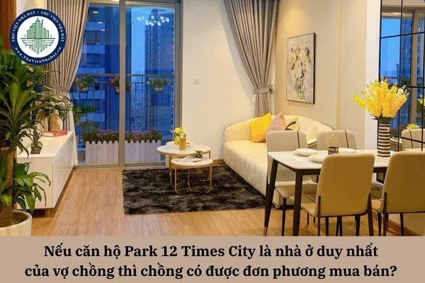 Nếu căn hộ Park 12 Times City là nhà ở duy nhất của vợ chồng thì chồng có được đơn phương mua bán? 