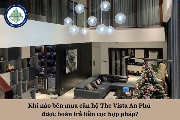 Khi nào bên mua căn hộ The Vista An Phú  được hoàn trả tiền cọc hợp pháp?