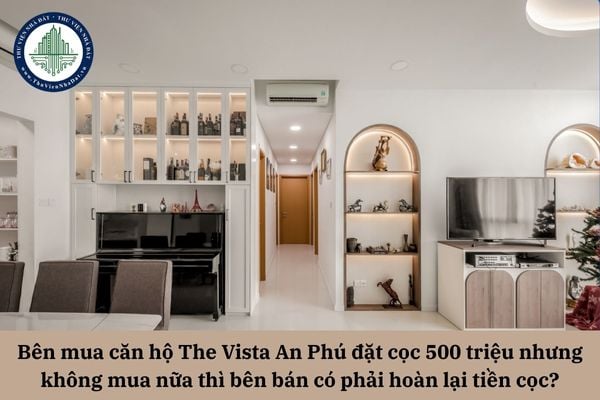 Bên mua căn hộ The Vista An Phú đặt cọc 500 triệu nhưng không mua nữa thì bên bán có phải hoàn lại tiền cọc?