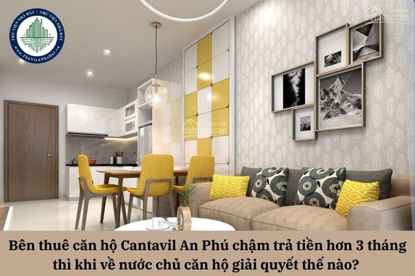 Bên thuê căn hộ Cantavil An Phú chậm trả tiền hơn 3 tháng thì khi về nước chủ căn hộ giải quyết thế nào? 