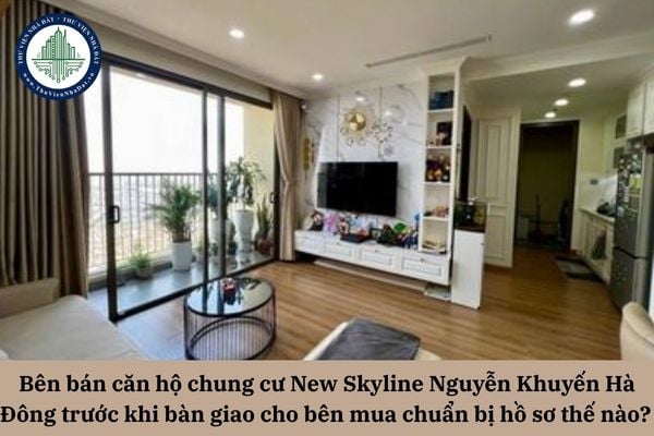 Bên bán căn hộ chung cư New Skyline Nguyễn Khuyến Hà Đông trước khi bàn giao cho bên mua cần chuẩn bị hồ sơ thế nào? 