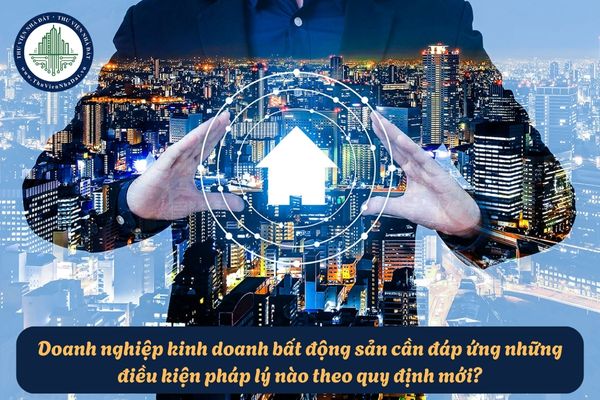 Doanh nghiệp kinh doanh bất động sản cần đáp ứng những điều kiện pháp lý nào theo quy định mới?