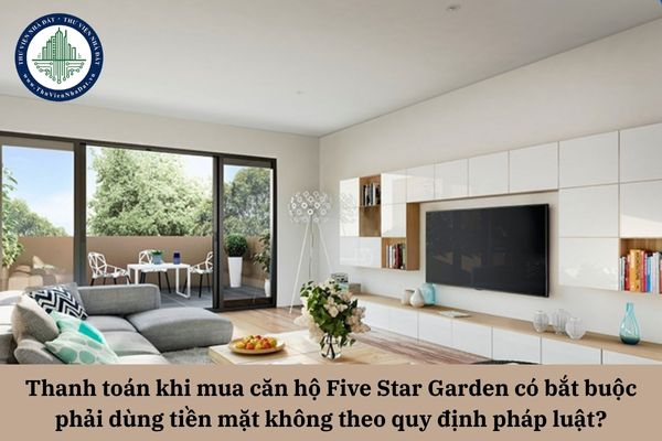 Thanh toán khi mua căn hộ Five Star Garden có bắt buộc phải dùng tiền mặt không theo quy định pháp luật?