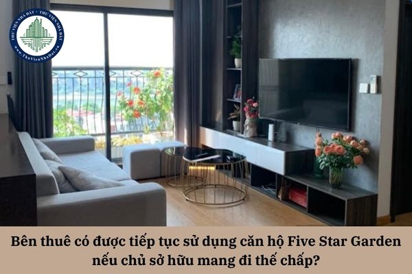 Bên thuê có được tiếp tục sử dụng căn hộ Five Star Garden nếu chủ sở hữu mang đi thế chấp?