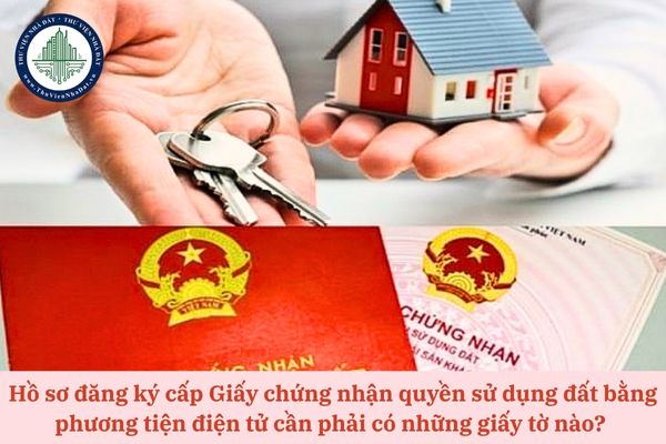 Hồ sơ đăng ký cấp Giấy chứng nhận quyền sử dụng đất bằng phương tiện điện tử cần phải có những giấy tờ nào? 