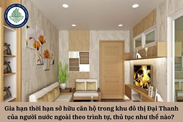 Gia hạn thời hạn sở hữu căn hộ trong khu đô thị Đại Thanh của người nước ngoài theo trình tự, thủ tục như thế nào? 