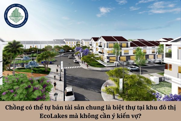 Chồng có thể tự bán tài sản chung là biệt thự tại khu đô thị EcoLakes mà không cần ý kiến vợ?