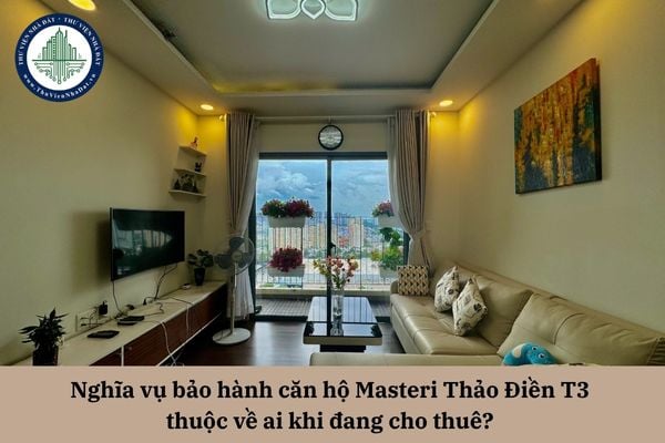 Nghĩa vụ bảo hành căn hộ Masteri Thảo Điền T3 thuộc về ai khi đang cho thuê? 