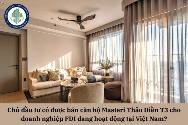 Chủ đầu tư có được bán căn hộ Masteri Thảo Điền T3 cho doanh nghiệp FDI đang hoạt động tại Việt Nam?
